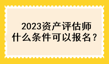 2023資產(chǎn)評(píng)估師什么條件可以報(bào)名？