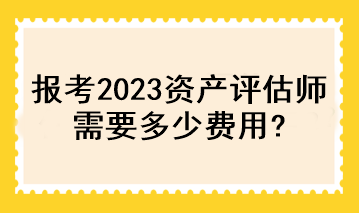 報考2023資產(chǎn)評估師需要多少費用？