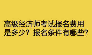 高級經(jīng)濟(jì)師考試報名費用是多少？報名條件有哪些？