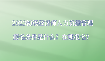 2023初級(jí)經(jīng)濟(jì)師人力資源管理報(bào)名條件是什么？在哪報(bào)名？