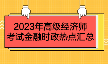 2023年高級(jí)經(jīng)濟(jì)師考試金融時(shí)政熱點(diǎn)匯總