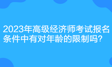 2023年高級經(jīng)濟(jì)師考試報名條件中有對年齡的限制嗎？