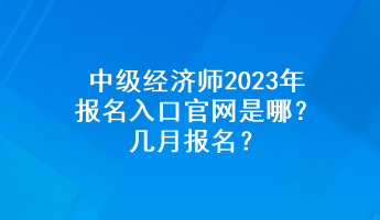 中級(jí)經(jīng)濟(jì)師2023年報(bào)名入口官網(wǎng)是哪？幾月報(bào)名？