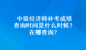 中級經濟師補考成績查詢時間是什么時候？在哪查詢？