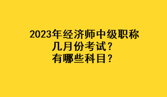 2023年經(jīng)濟(jì)師中級(jí)職稱幾月份考試？有哪些科目？