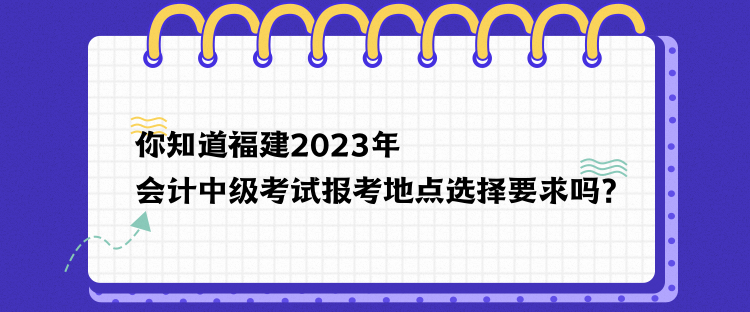 你知道福建2023年會(huì)計(jì)中級(jí)考試報(bào)考地點(diǎn)選擇要求嗎？