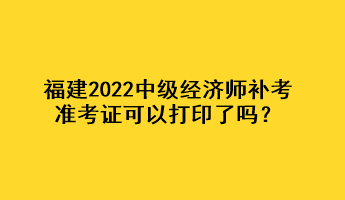 福建2022中級經(jīng)濟師補考準(zhǔn)考證可以打印了嗎？