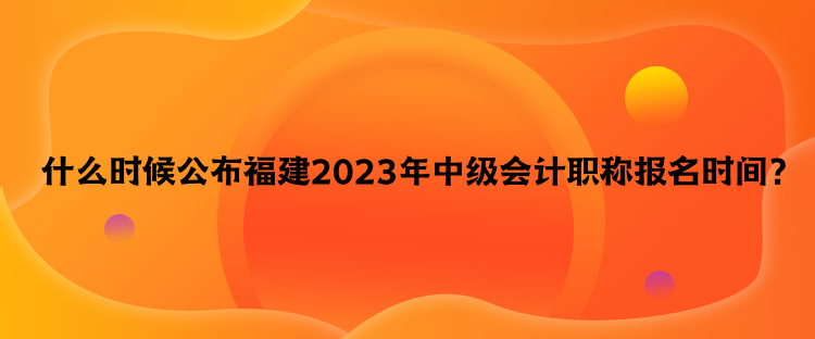  什么時(shí)候公布福建2023年中級(jí)會(huì)計(jì)職稱報(bào)名時(shí)間？