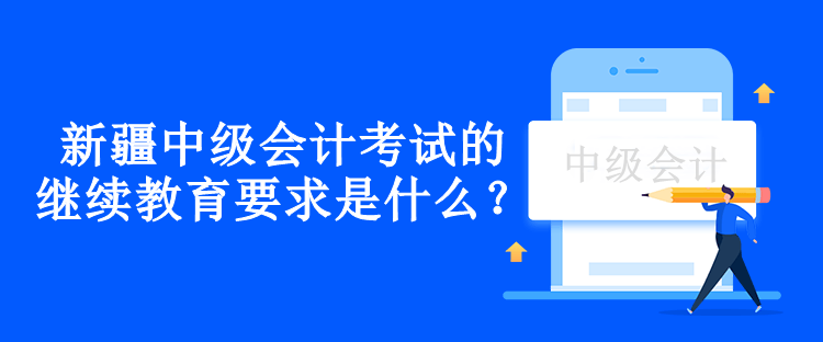 新疆中級會計考試的繼續(xù)教育要求是什么？