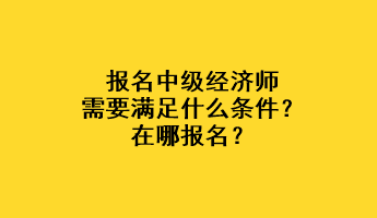 報(bào)名中級(jí)經(jīng)濟(jì)師需要滿足什么條件？在哪報(bào)名？