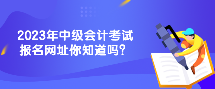 2023年中級會計考試報名網(wǎng)址你知道嗎？