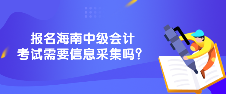 報名海南中級會計考試需要信息采集嗎？