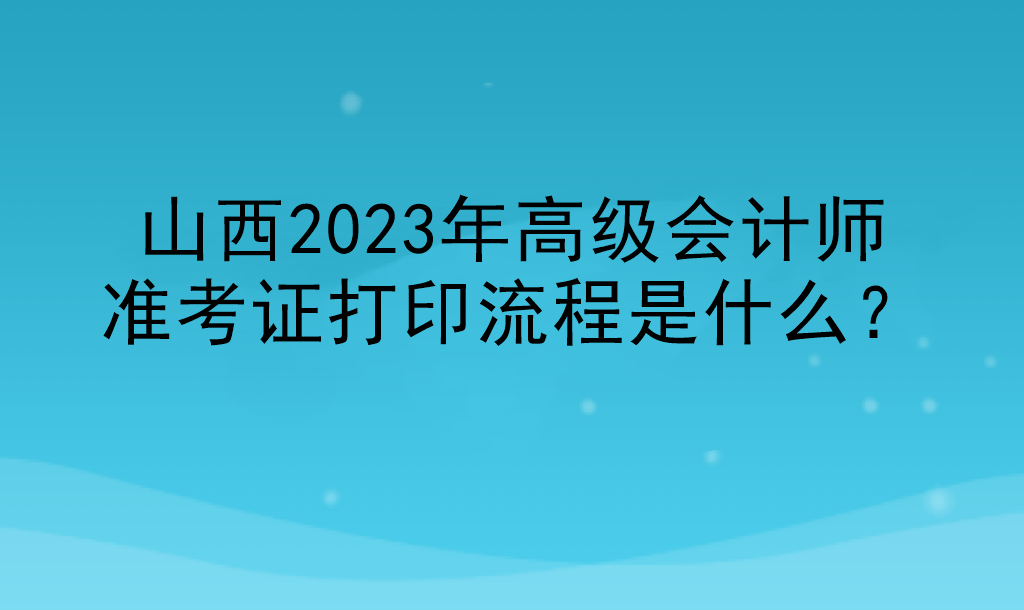 山西2023年高級(jí)會(huì)計(jì)師準(zhǔn)考證打印流程是什么？