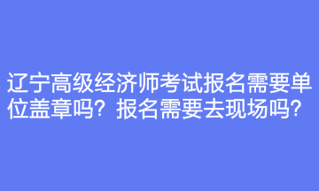 遼寧高級(jí)經(jīng)濟(jì)師考試報(bào)名需要單位蓋章嗎？報(bào)名需要去現(xiàn)場(chǎng)嗎？