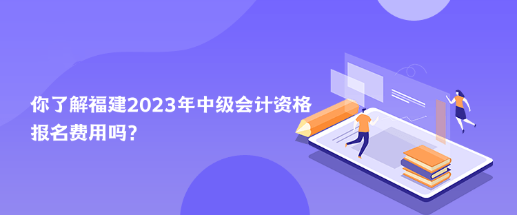 你了解福建2023年中級會計資格報名費用嗎？