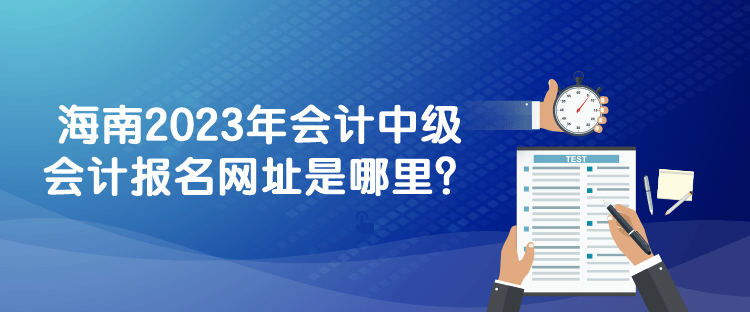 海南2023年會計中級會計報名網(wǎng)址是哪里？