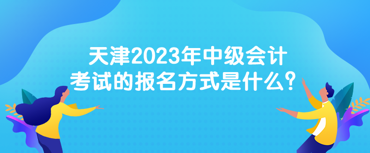 天津2023年中級(jí)會(huì)計(jì)考試的報(bào)名方式是什么？