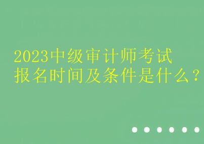 2023中級審計師考試報名時間及條件是什么？