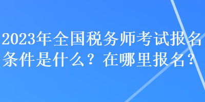 2023年全國稅務(wù)師考試報名條件是什么？在哪里報名？