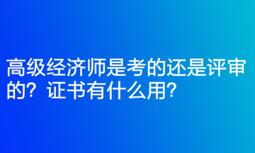 高級經(jīng)濟師是考的還是評審的？證書有什么用？