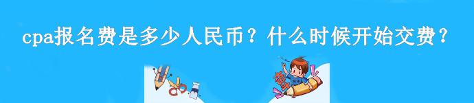 cpa報(bào)名費(fèi)是多少人民幣？什么時(shí)候開始交費(fèi)？