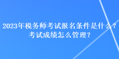 2023年稅務(wù)師考試報(bào)名條件是什么？考試成績怎么管理？