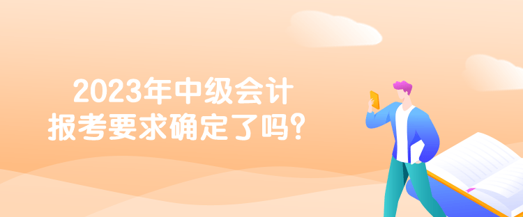 2023年中級會(huì)計(jì)報(bào)考要求確定了嗎？