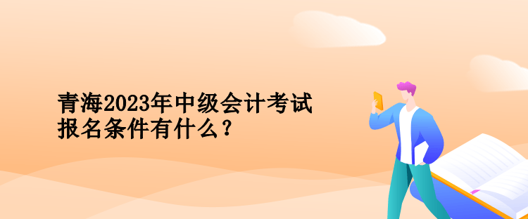 青海2023年中級(jí)會(huì)計(jì)考試報(bào)名條件有什么？