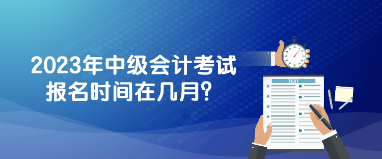 2023年中級(jí)會(huì)計(jì)考試報(bào)名時(shí)間在幾月？