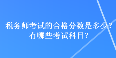 稅務(wù)師考試的合格分?jǐn)?shù)是多少？有哪些考試科目？