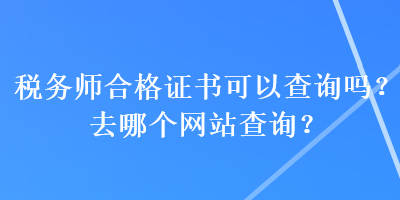 稅務(wù)師合格證書可以查詢嗎？去哪個網(wǎng)站查詢？