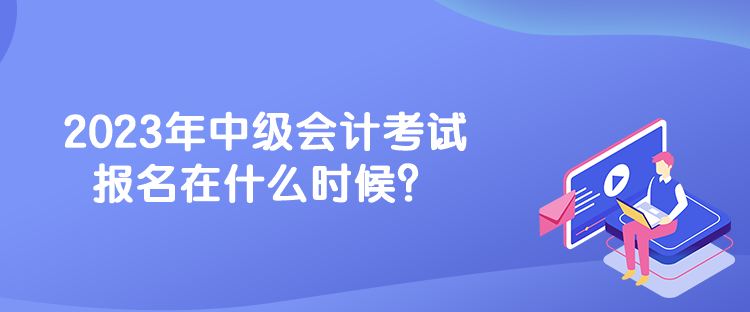 2023年中級(jí)會(huì)計(jì)考試報(bào)名在什么時(shí)候？