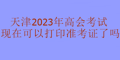 天津2023年高級(jí)會(huì)計(jì)考試準(zhǔn)考證現(xiàn)在可以打印嗎？