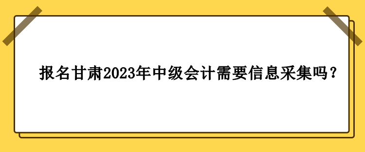 甘肅2023年中級(jí)會(huì)計(jì)報(bào)名需要做信息采集嗎？