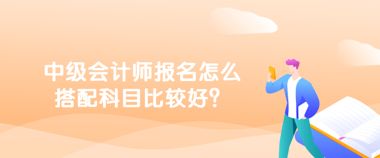 中級(jí)會(huì)計(jì)師報(bào)名怎么搭配科目比較好？