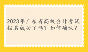 2023年廣東省高級(jí)會(huì)計(jì)考試報(bào)名成功了嗎？如何確認(rèn)？