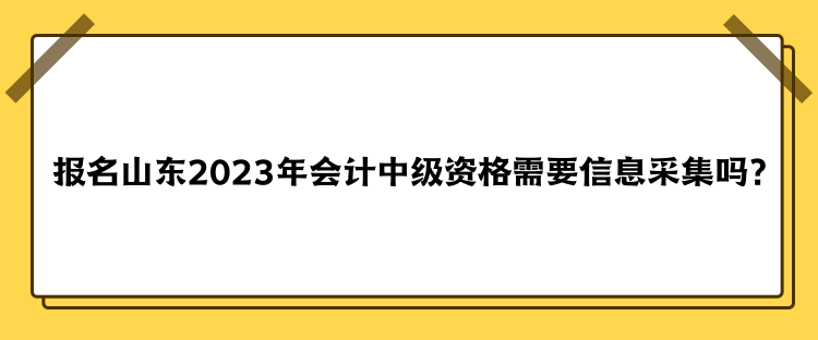 報(bào)名山東2023年會(huì)計(jì)中級(jí)資格需要信息采集嗎？