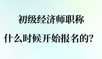 初級(jí)經(jīng)濟(jì)師職稱什么時(shí)候開(kāi)始報(bào)名的？