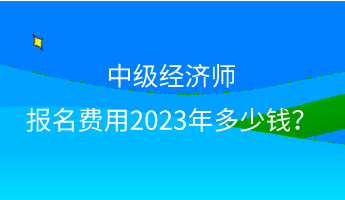 中級(jí)經(jīng)濟(jì)師報(bào)名費(fèi)用2023年多少錢(qián)？