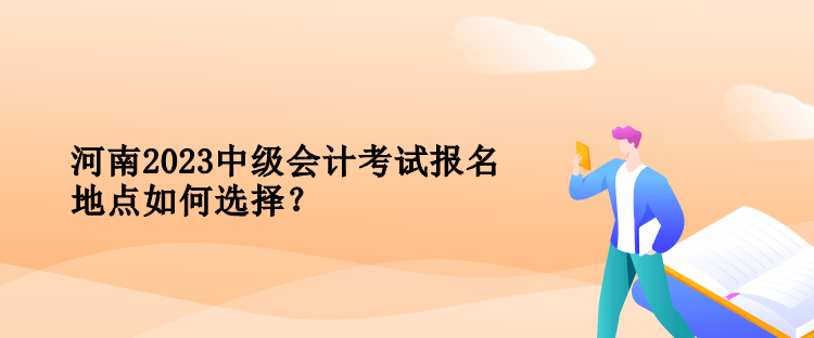 河南2023中級(jí)會(huì)計(jì)考試報(bào)名地點(diǎn)如何選擇？