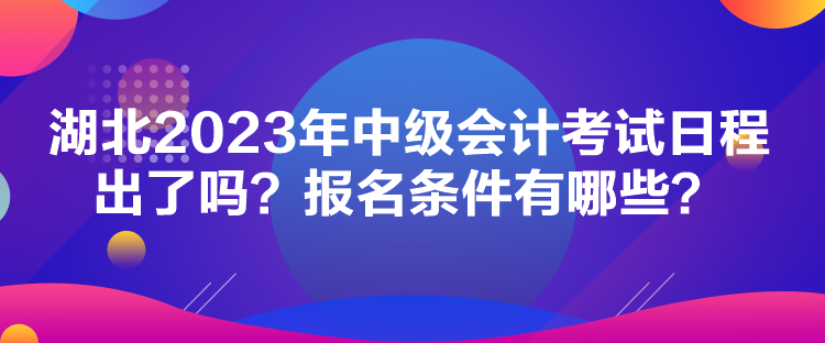 湖北2023年中級會計考試日程出了嗎？報名條件有哪些？