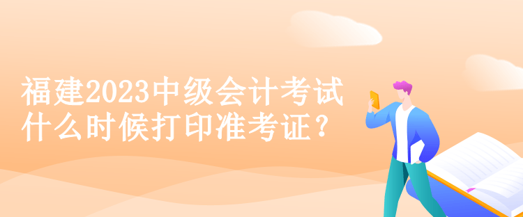 福建2023中級(jí)會(huì)計(jì)考試什么時(shí)候打印準(zhǔn)考證？