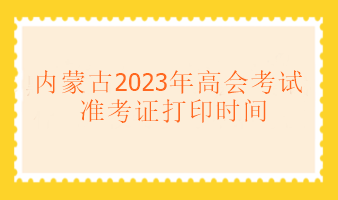 內(nèi)蒙古2023年高級會計(jì)考試什么時候可以打印準(zhǔn)考證？