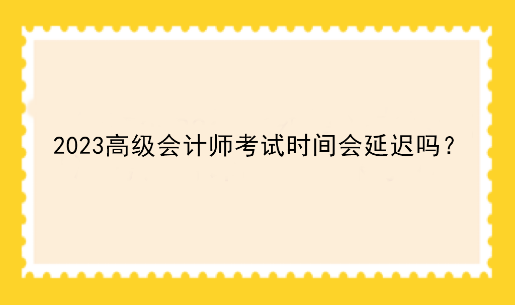 2023高級(jí)會(huì)計(jì)師考試時(shí)間會(huì)延遲嗎？