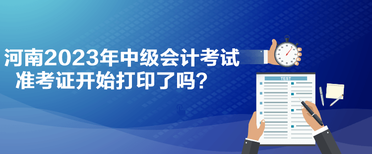 河南2023年中級(jí)會(huì)計(jì)考試準(zhǔn)考證開(kāi)始打印了嗎？