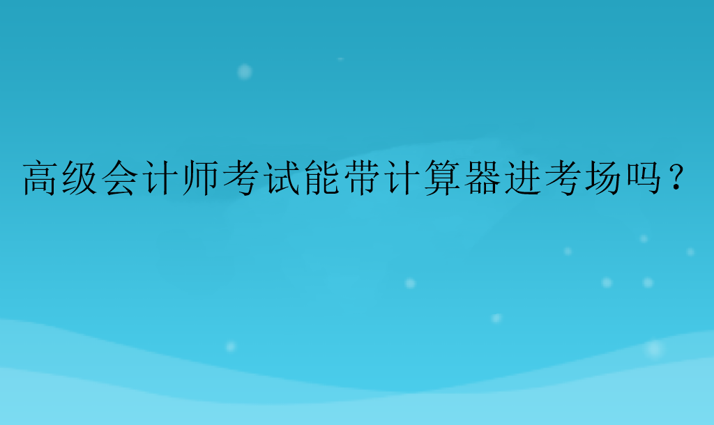 高級會計師考試能帶計算器進(jìn)考場嗎？