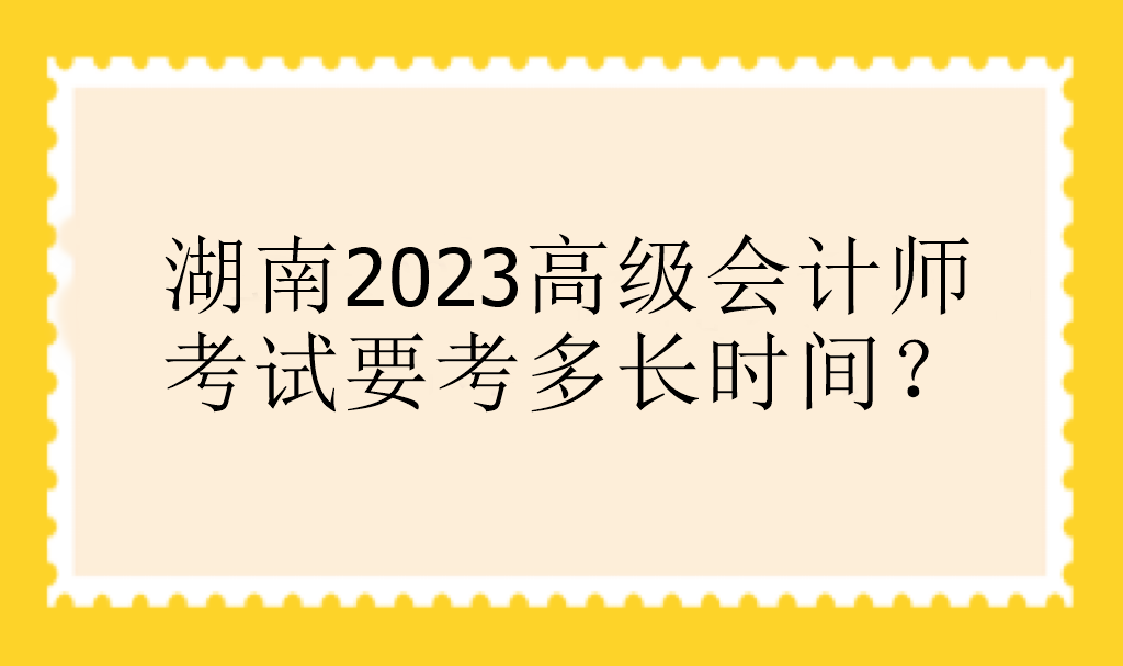 湖南2023高級(jí)會(huì)計(jì)師考試要考多長(zhǎng)時(shí)間？