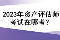 2023年資產評估師考試在哪考？