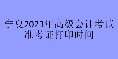 寧夏2023年高級(jí)會(huì)計(jì)師考試什么時(shí)候可以打印準(zhǔn)考證？