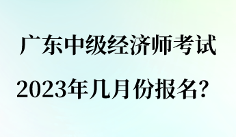 廣東中級經濟師考試2023年幾月份報名？